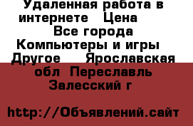 Удаленная работа в интернете › Цена ­ 1 - Все города Компьютеры и игры » Другое   . Ярославская обл.,Переславль-Залесский г.